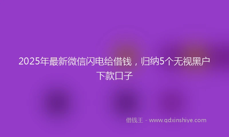 2025年最新微信闪电给借钱，归纳5个无视黑户下款口子
