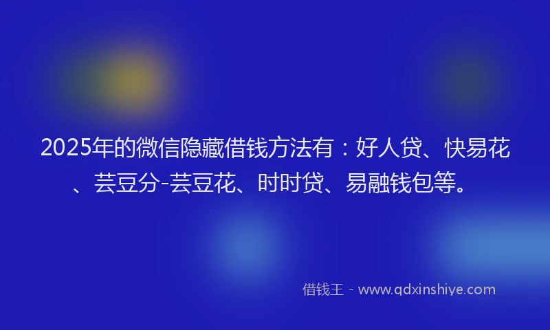2025年的微信隐藏借钱方法有：好人贷、快易花、芸豆分-芸豆花、时时贷、易融钱包等。