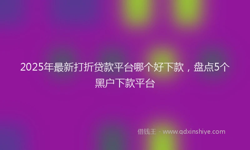 2025年最新打折贷款平台哪个好下款，盘点5个黑户下款平台