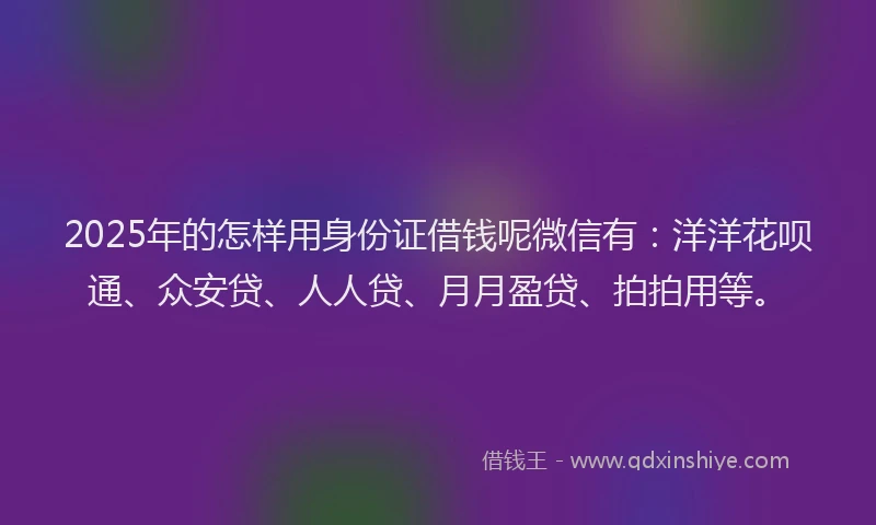 2025年的怎样用身份证借钱呢微信有：洋洋花呗通、众安贷、人人贷、月月盈贷、拍拍用等。
