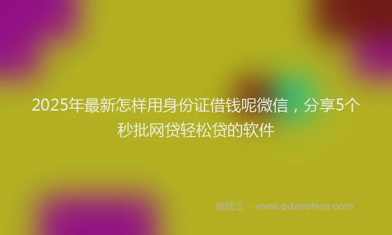 2025年最新怎样用身份证借钱呢微信，分享5个秒批网贷轻松贷的软件