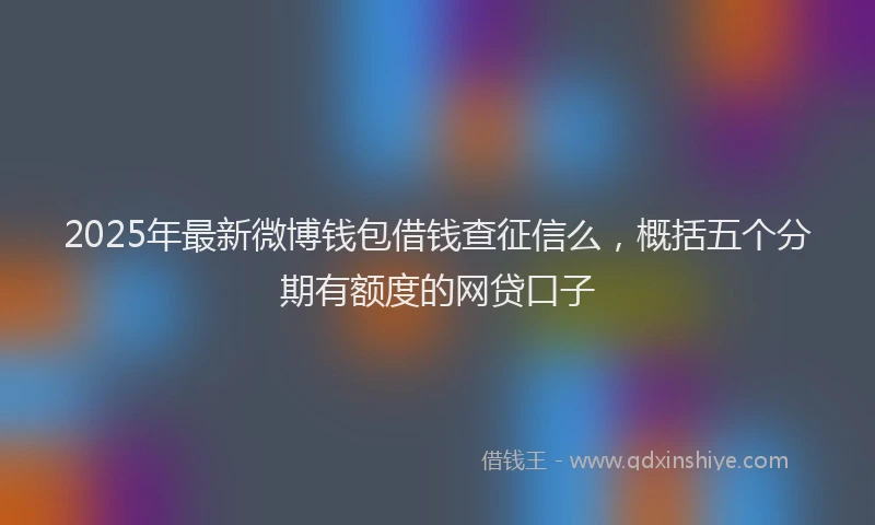 2025年最新微博钱包借钱查征信么，概括五个分期有额度的网贷口子