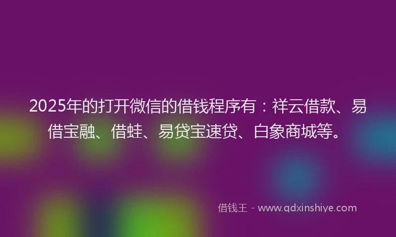 2025年的打开微信的借钱程序有：祥云借款、易借宝融、借蛙、易贷宝速贷、白象商城等。