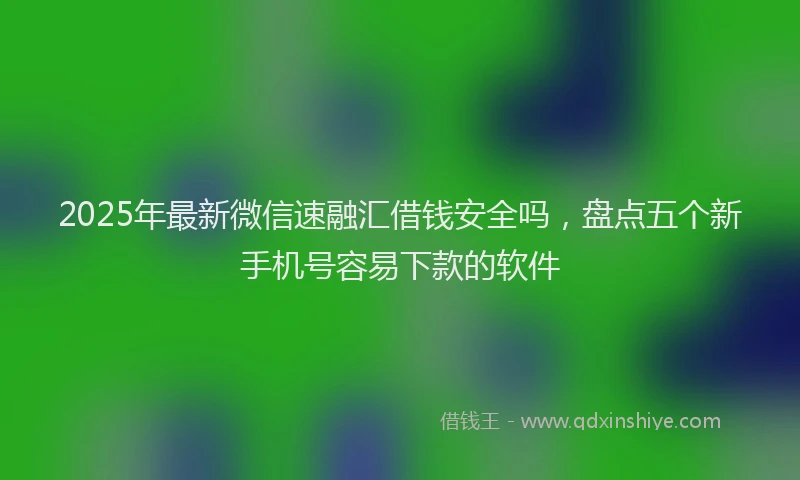 2025年最新微信速融汇借钱安全吗，盘点五个新手机号容易下款的软件