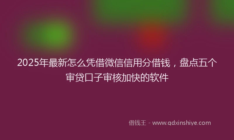 2025年最新怎么凭借微信信用分借钱，盘点五个审贷口子审核加快的软件
