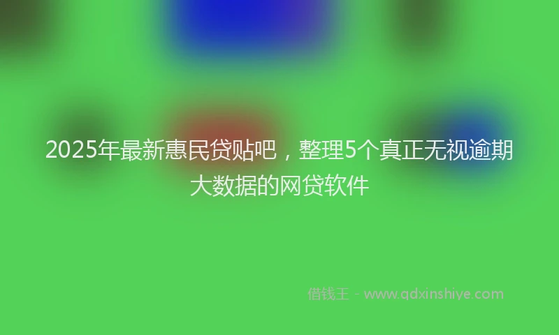 2025年最新惠民贷贴吧，整理5个真正无视逾期大数据的网贷软件