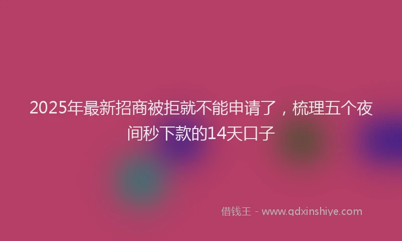 2025年最新招商被拒就不能申请了，梳理五个夜间秒下款的14天口子