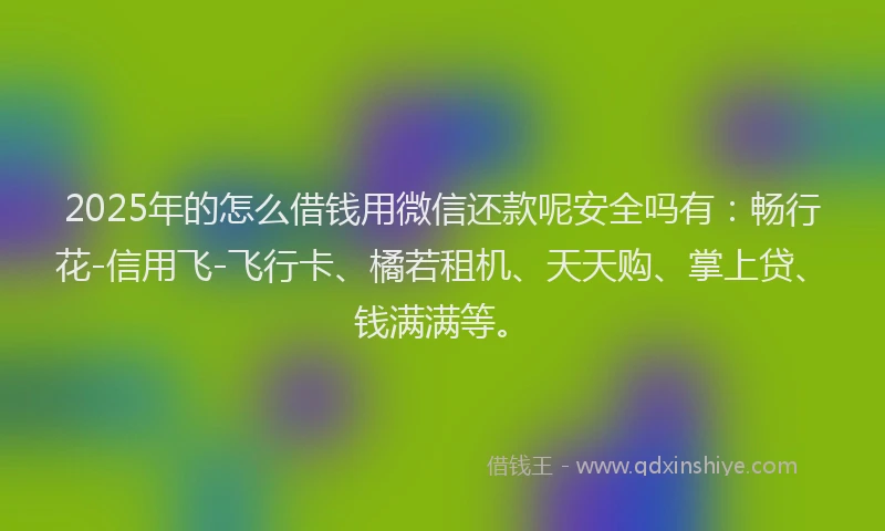 2025年的怎么借钱用微信还款呢安全吗有：畅行花-信用飞-飞行卡、橘若租机、天天购、掌上贷、钱满满等。