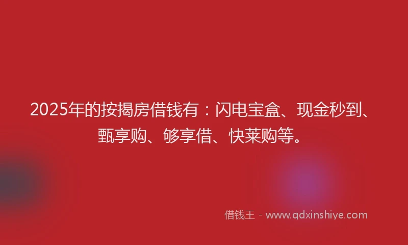 2025年的按揭房借钱有：闪电宝盒、现金秒到、甄享购、够享借、快莱购等。