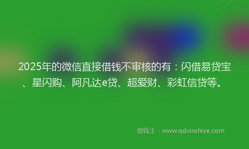 2025年的微信直接借钱不审核的有：闪借易贷宝、星闪购、阿凡达e贷、超爱财、彩虹信贷等。