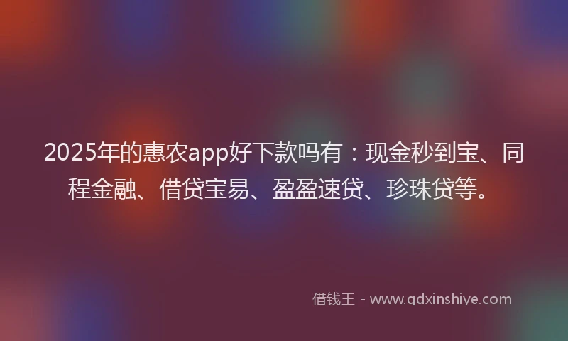 2025年的惠农app好下款吗有：现金秒到宝、同程金融、借贷宝易、盈盈速贷、珍珠贷等。