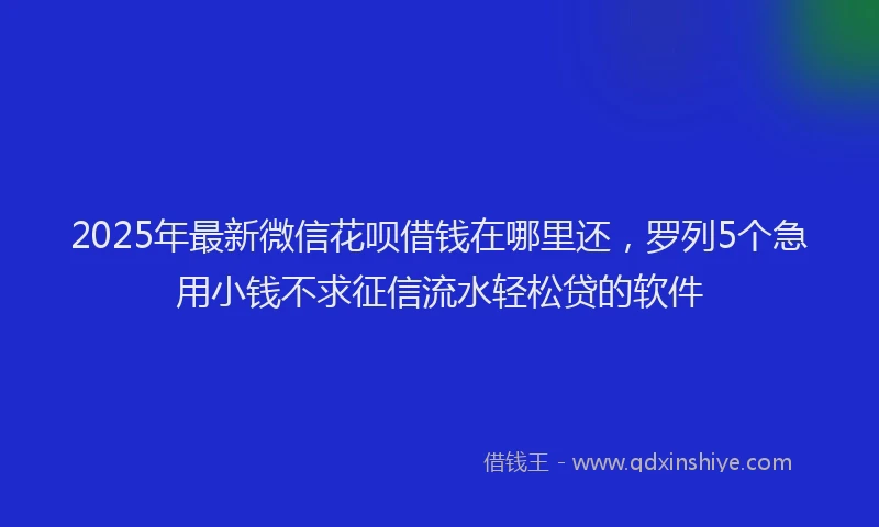 2025年最新微信花呗借钱在哪里还，罗列5个急用小钱不求征信流水轻松贷的软件