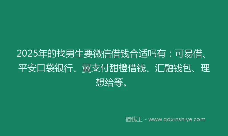 2025年的找男生要微信借钱合适吗有：可易借、平安口袋银行、翼支付甜橙借钱、汇融钱包、理想给等。