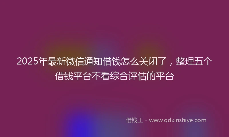2025年最新微信通知借钱怎么关闭了，整理五个借钱平台不看综合评估的平台