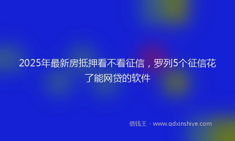 2025年最新房抵押看不看征信，罗列5个征信花了能网贷的软件