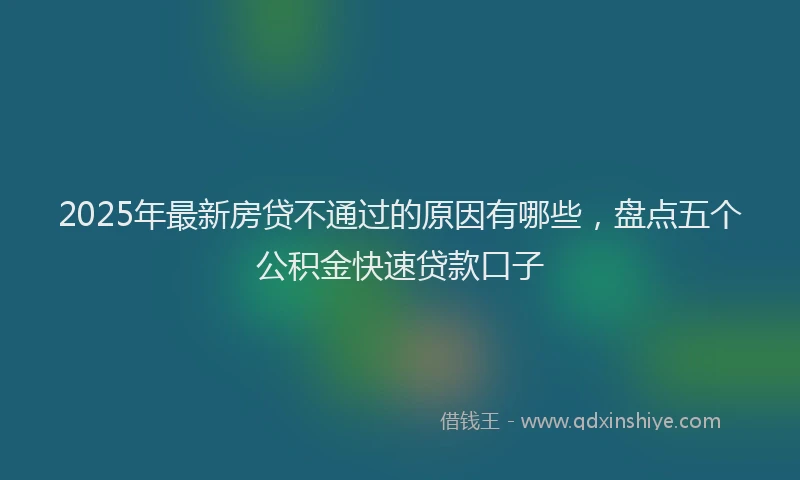 2025年最新房贷不通过的原因有哪些，盘点五个公积金快速贷款口子
