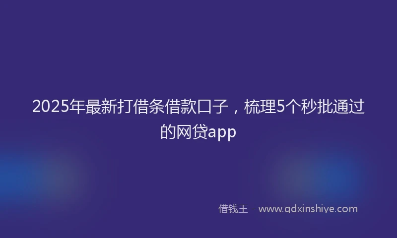 2025年最新打借条借款口子，梳理5个秒批通过的网贷app