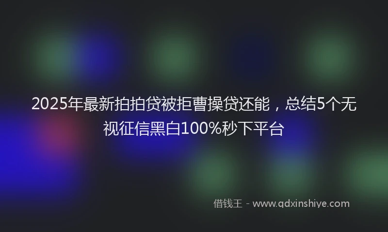 2025年最新拍拍贷被拒曹操贷还能，总结5个无视征信黑白100%秒下平台