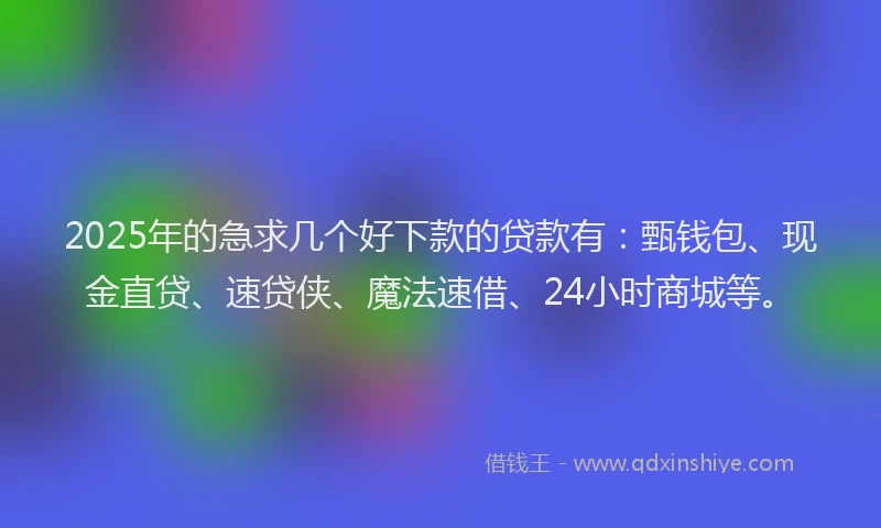 2025年的急求几个好下款的贷款有：甄钱包、现金直贷、速贷侠、魔法速借、24小时商城等。