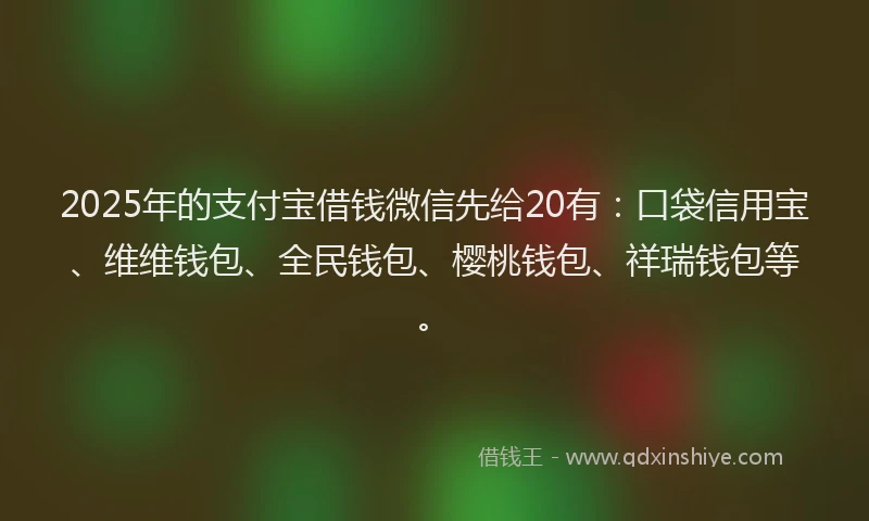 2025年的支付宝借钱微信先给20有：口袋信用宝、维维钱包、全民钱包、樱桃钱包、祥瑞钱包等。