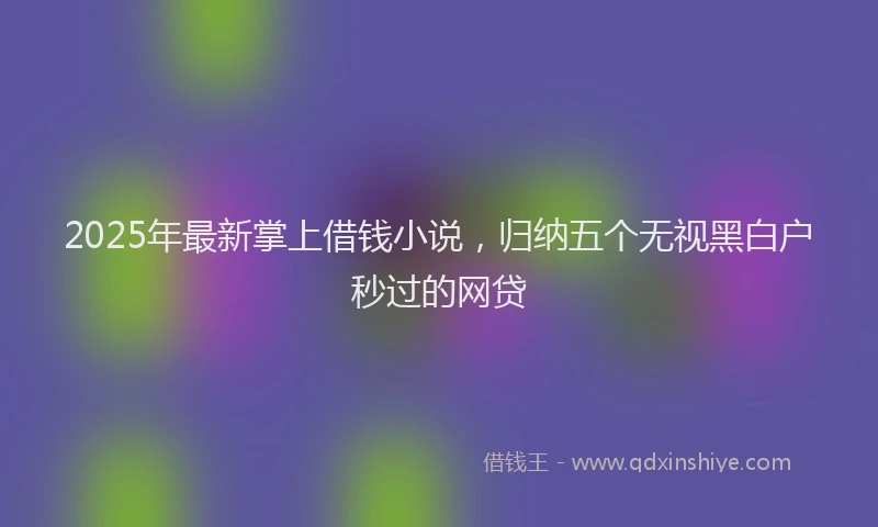 2025年最新掌上借钱小说，归纳五个无视黑白户秒过的网贷