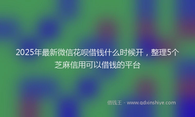 2025年最新微信花呗借钱什么时候开，整理5个芝麻信用可以借钱的平台
