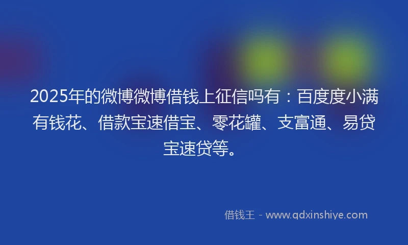 2025年的微博微博借钱上征信吗有：百度度小满有钱花、借款宝速借宝、零花罐、支富通、易贷宝速贷等。