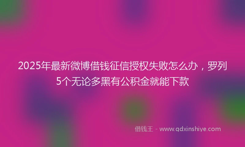 2025年最新微博借钱征信授权失败怎么办，罗列5个无论多黑有公积金就能下款