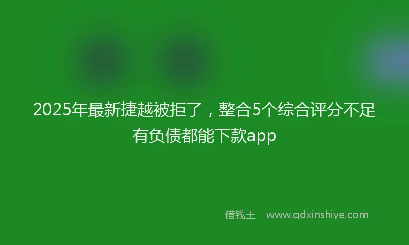 2025年最新捷越被拒了，整合5个综合评分不足有负债都能下款app