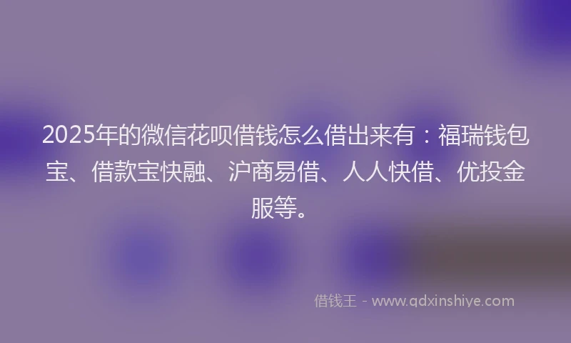 2025年的微信花呗借钱怎么借出来有：福瑞钱包宝、借款宝快融、沪商易借、人人快借、优投金服等。