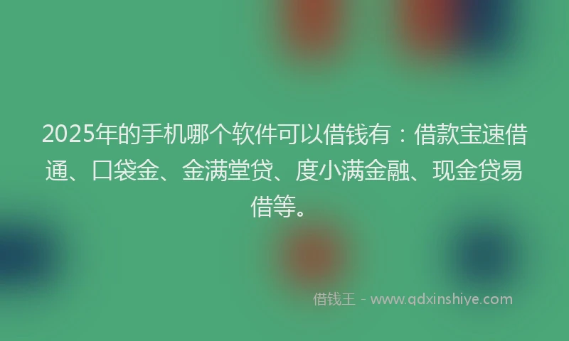 2025年的手机哪个软件可以借钱有：借款宝速借通、口袋金、金满堂贷、度小满金融、现金贷易借等。