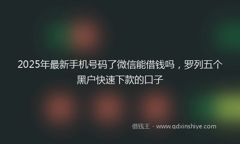 2025年最新手机号码了微信能借钱吗，罗列五个黑户快速下款的口子