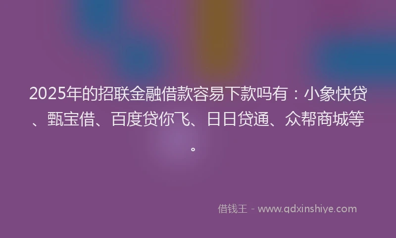 2025年的招联金融借款容易下款吗有：小象快贷、甄宝借、百度贷你飞、日日贷通、众帮商城等。