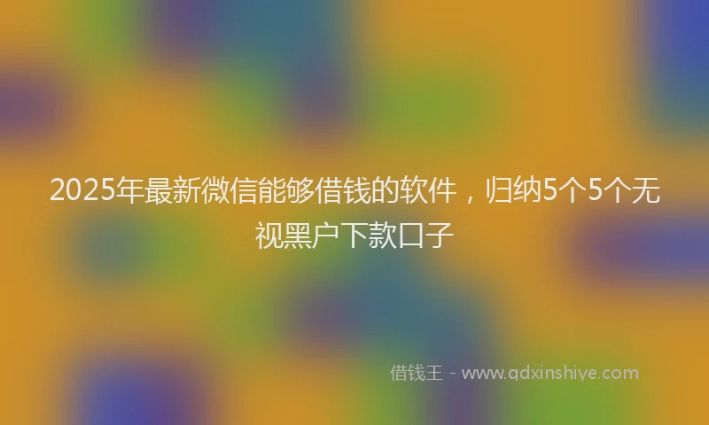 2025年最新微信能够借钱的软件，归纳5个5个无视黑户下款口子