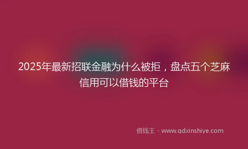 2025年最新招联金融为什么被拒，盘点五个芝麻信用可以借钱的平台