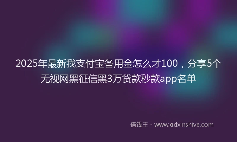 2025年最新我支付宝备用金怎么才100，分享5个无视网黑征信黑3万贷款秒款app名单