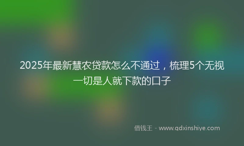 2025年最新慧农贷款怎么不通过，梳理5个无视一切是人就下款的口子