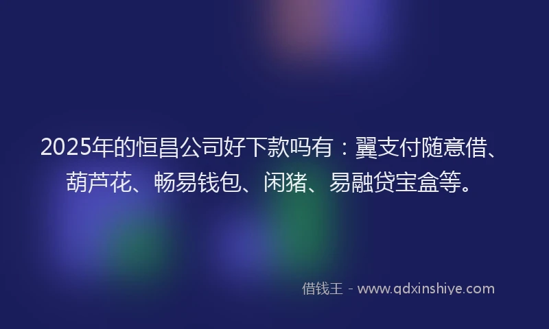 2025年的恒昌公司好下款吗有：翼支付随意借、葫芦花、畅易钱包、闲猪、易融贷宝盒等。