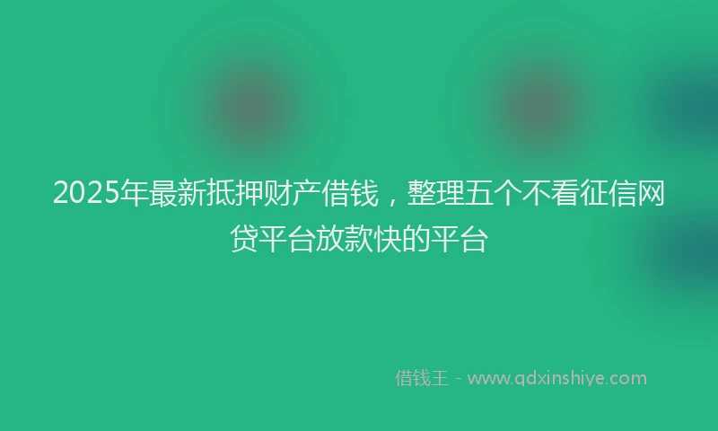 2025年最新抵押财产借钱，整理五个不看征信网贷平台放款快的平台