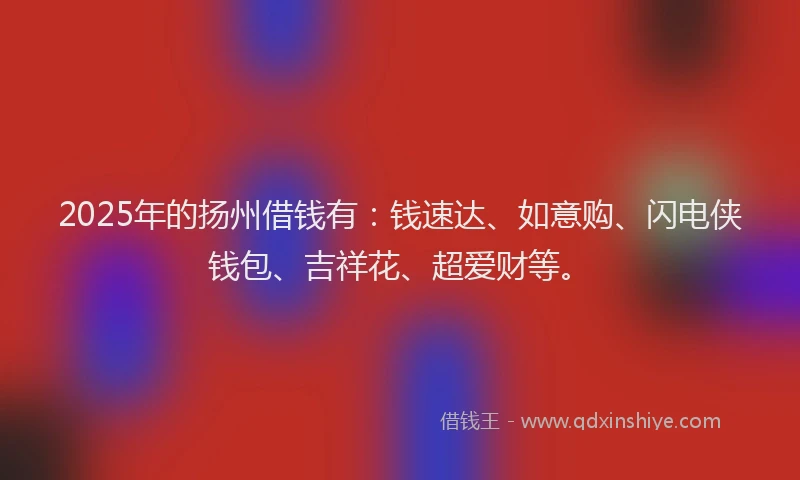 2025年的扬州借钱有：钱速达、如意购、闪电侠钱包、吉祥花、超爱财等。