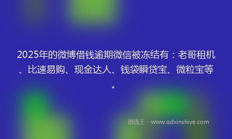 2025年的微博借钱逾期微信被冻结有：老哥租机、比速易购、现金达人、钱袋瞬贷宝、微粒宝等。