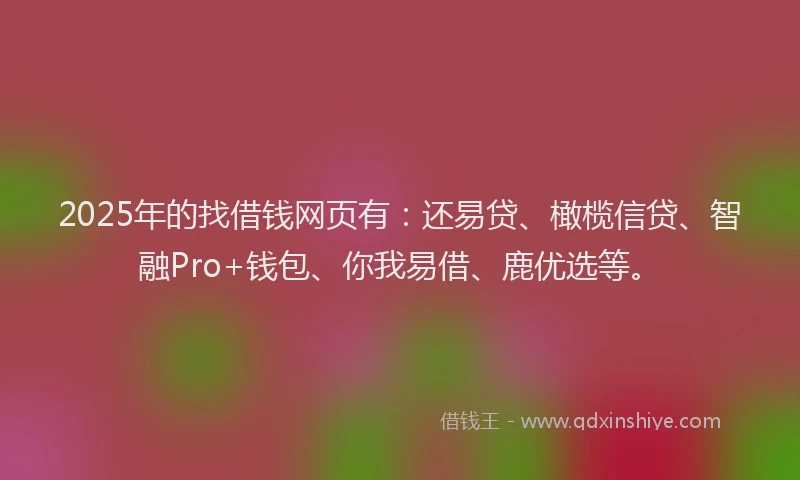 2025年的找借钱网页有：还易贷、橄榄信贷、智融Pro+钱包、你我易借、鹿优选等。