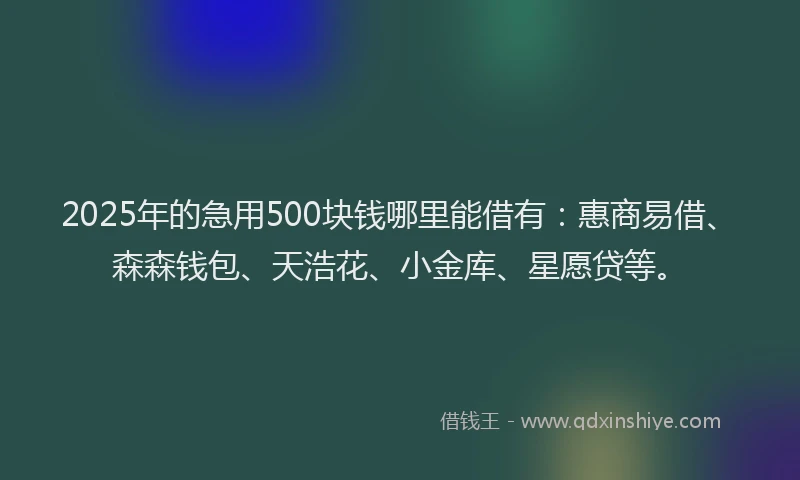 2025年的急用500块钱哪里能借有：惠商易借、森森钱包、天浩花、小金库、星愿贷等。