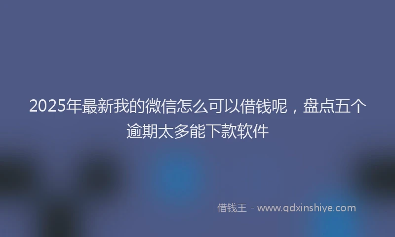2025年最新我的微信怎么可以借钱呢，盘点五个逾期太多能下款软件