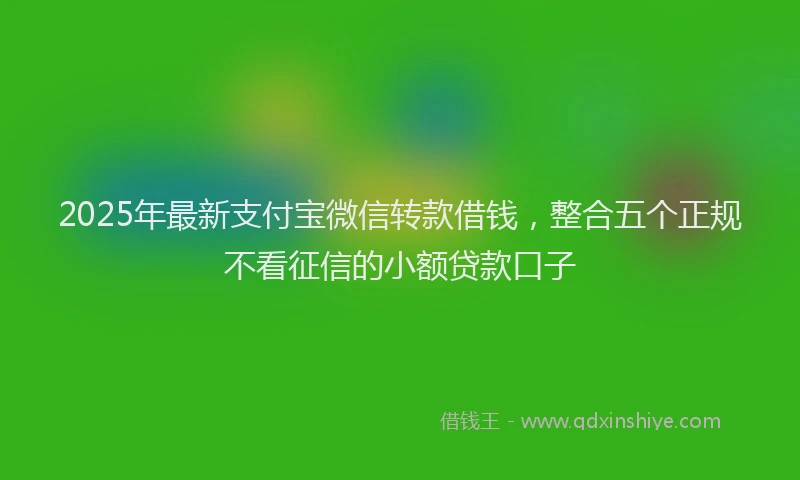 2025年最新支付宝微信转款借钱，整合五个正规不看征信的小额贷款口子