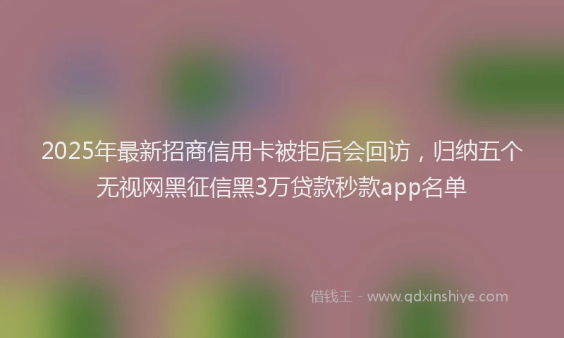 2025年最新招商信用卡被拒后会回访，归纳五个无视网黑征信黑3万贷款秒款app名单