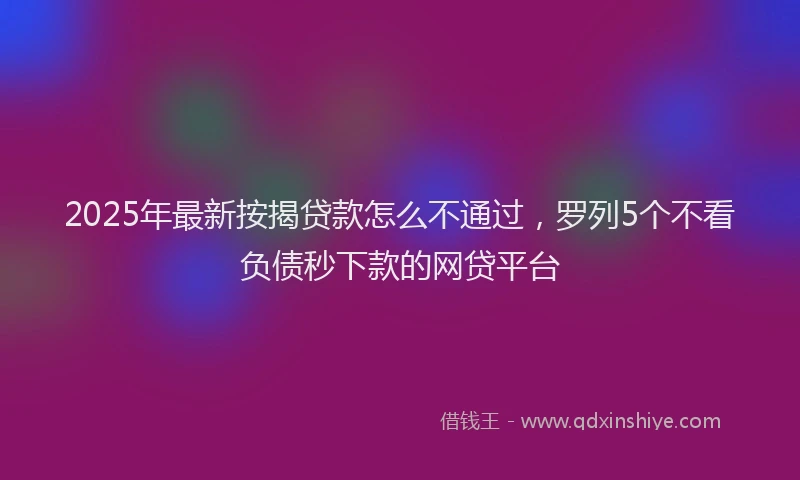 2025年最新按揭贷款怎么不通过，罗列5个不看负债秒下款的网贷平台