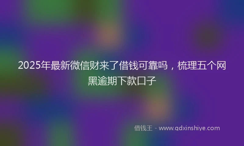 2025年最新微信财来了借钱可靠吗，梳理五个网黑逾期下款口子
