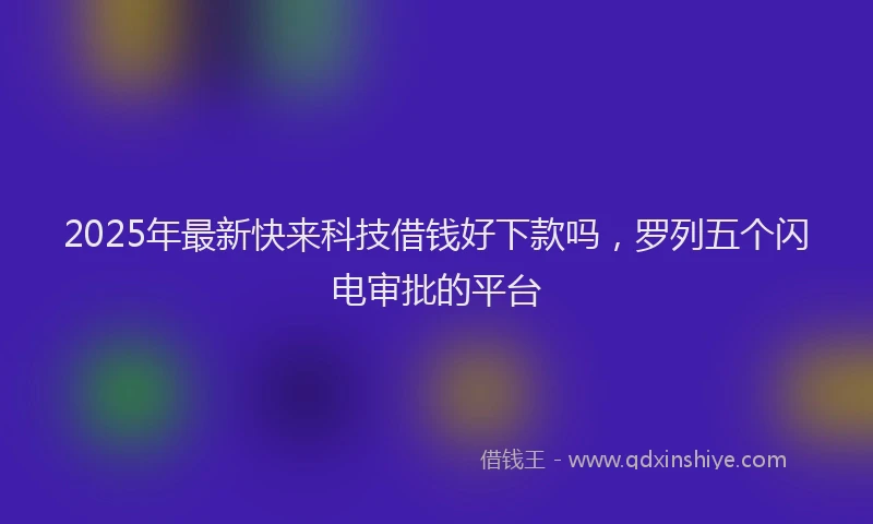 2025年最新快来科技借钱好下款吗，罗列五个闪电审批的平台