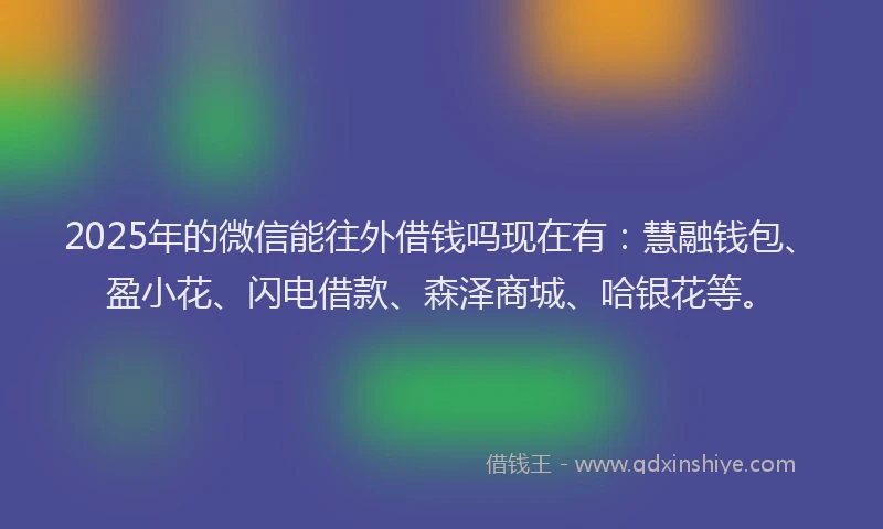 2025年的微信能往外借钱吗现在有：慧融钱包、盈小花、闪电借款、森泽商城、哈银花等。